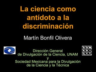 Martín Bonfil Olivera
Dirección General
de Divulgación de la Ciencia, UNAM
y
Sociedad Mexicana para la Divulgación
de la Ciencia y la Técnica
La ciencia como
antídoto a la
discriminación
 