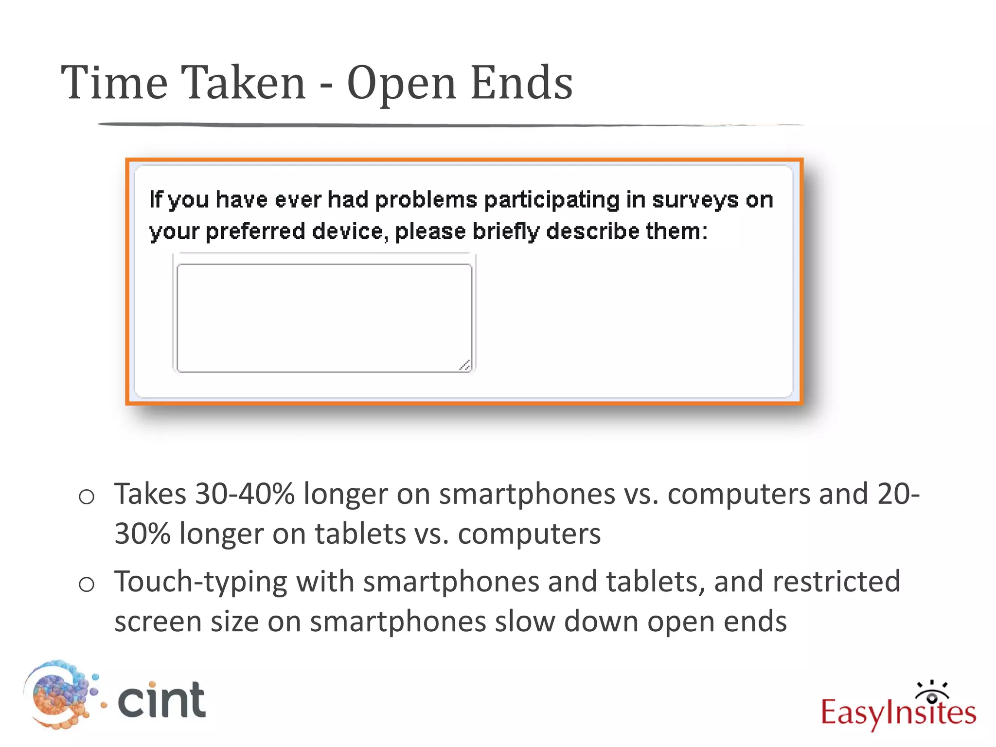 Time Taken - Open Ends




o Takes 30-40% longer on smartphones vs. computers and 20-
  30% longer on tablets vs. computers
o Touch-typing with smartphones and tablets, and restricted
  screen size on smartphones slow down open ends
 