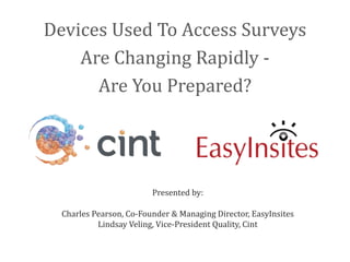 Devices Used To Access Surveys
    Are Changing Rapidly -
      Are You Prepared?




                         Presented by:

  Charles Pearson, Co-Founder & Managing Director, EasyInsites
           Lindsay Veling, Vice-President Quality, Cint
 