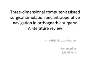 Three-dimensional computer-assisted
surgical simulation and intraoperative
navigation in orthognathic surgery:
A literature review
Hsiu-Hsia Lin , Lun-Jou LoI
Presented by
SAI KIRAN K
 