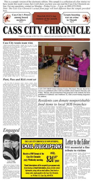 This is a sample version of the electronic edition. This sample is a collection of a few stories we
have inside this week’s issue, but it will show you how you can read the Cass City Chronicle on-
line. For any questions, contact us Monday - Friday 8 a.m. - 5 p.m. at (989) 872-2010.
Note: The Cass City Chronicle’s actual front page will look different than the sample provided
here.
                      Cass City’s Peters                                                                                                         Grants boosting
                                                                                  Morrish O-G’s top
                        among board                                                                                                               war on crime
                                                                                 student of the month
                          members                                                                     Page 6                                       in Thumb
                                       Page 4                                                                                                                  Page 8




                                      Complete coverage of the Cass City community and surrounding areas since 1899
  VOLUME 105, NUMBER 27                                            CASS CITY, MICHIGAN - WEDNESDAY, SEPTEMBER 21, 2011                                                    FIFTY CENTS ~ 20 PAGES


Cass City tennis team wins
 Behind a strong showing in doubles         straight sets, 6-4 and 7-5, while
matches, the Cass City tennis team          Potter needed a third set to prevail,
defeated Bay City All Saints (BCAS)         6/2, 1/6, 6/4.
Thursday 5-3 at Delta College.                 Coming up short in single action
   Recording points for Coach Bill          were Red Hawks Kyle Hanby 5/7,
Potter on the day were Red Hawk             2/6, and Derek Mozden 3/6, 4/6.
teammates Nicole Kelley and Collin            After the match, Coach Potter said
Hartwick, 6/4, 6/4, Brandon Green           the team enjoyed a victory dinner at
and Jordan Hendrian, 7/6, 6/1, and          Buffalo Wild Wings.
Tristan Kuntz and Kyle Middaugh,                    “At     B    Dubs,     Tanya
6/2, 6/3, while Justin Peters and           (Jongsodjarittum) one of our foreign
Brennen Winter suffered defeat in 3         exchange students from Thailand,
sets by the scores of 2/6, 6/4, 2/6.        attempted to take the B Dubs chal-
   The Cass City victory was the            lenge to eat 12 Blazin hot wings in
team’s second over the Cougars this         under 2 minutes. She managed to
year. Earlier in the season, BCAS           get 6 or 7 down before running out of
suffered defeat in a rain-shorten           time. Most of us had trouble dipping
affair in the recreational park.            our finger into the sauce and licking
  “This time we beat them and nice          it. One tough kid!”
weather allowed us to play out the             Earlier in the week, on Monday,
match without interruption. Many            Cass City played undefeated Caro
people attended from Bay City, but          and fell 7-1.
because of the distance not too many           “Caro has a real strong team and
Cass City fans attended,” said Potter.      earned the win,” said Potter, adding,
  In singles play, Cass City’s Cody         “We had a lot of very good matches
Orban and Morgan Potter won a pair          that day.”
of tight matches. Orban won in                Cass City has a record of 4-3.


Punt, Pass and Kick event set
    The Caro Parks & Recreation             school districts include Akron-
Department invites area youth to show       Fairgrove, Caro, Cass City, Kingston,
off their football skills in the NFL        Marlette, Mayville, Millington,
Punt, Pass and Kick competition. The        Owendale-Gagetown, Reese and
event is free for kids ages 6-15 and will   Unionville-Sebewaing.
be held, rain or shine, at the Caro High      Sectional winners will compete in the     CASS CITY HIGH School alumnus Evelyn (Merchant) Miracle shared her
School football field on Sunday,            Detroit Lions Team Championships at
September 25 at 5:00 p.m. with regis-       a game in November. If the Team             success as a published author with local middle school students Thursday and
tration/check-in beginning at 3:30 p.m.     Champion’s score ranks in the top 4
  Participants will be grouped accord-      nationally for their age group, they will   Friday. Miracle, who presented hour-long programs to the students, has been
ing to age and the winners will qualify     then advance to the NFL Punt, Pass          published in Clubhouse and Clubhouse Jr., both award-winning magazines
to advance to sectional competition to      and Kick Championship to be held
be held at Bridgeport High School on        during an NFL playoff game in               for children.
October 9. The best thing about the         January 2011.
local competition being held in Caro is        The NFL Punt, Pass and Kick pro-
that each of the 10 school districts that
are invited will be eligible to send ten
representatives from their school - 5
                                            gram has been around for more than 45
                                            years and is designed to showcase the
                                            abilities of local boys and girls. Kids
                                                                                        Residents can donate nonperishable
boys and 5 girls. The competition is
broken into 5 age divisions for boys
and 5 age divisions for girls. (Ages 6-
7, 8-9, 10-11, 12-13 and 14-15.) The
                                            must wear athletic or tennis shows;
                                            cleats and turf shoes are strictly pro-
                                            hibited and all participants will be
                                            required to submit a non-returnable
                                                                                        food items to local SOS branches
                                                                                           Secretary of State Ruth Johnson      your neighbors in need.”                food and $930,000.
players who accumulate the most dis-        copy of their birth certificate to show     recently announced that residents         Dan Wyant, Michigan Department           The Harvest Gathering campaign
tance in the 3 individual events (punt-     proof of age. Pre-registration is pre-      can donate nonperishable food items     of Environmental Quality director;      runs through Nov. 10. However,
ing, passing and kicking) combined          ferred by September 21; although            at local Secretary of State branch      Paige Hathaway, member relations        donated items can be dropped off at
will be that age division’s winner and      walk-up registrations will be allowed       offices, continuing a long-standing     manager of the Michigan Health &        any Secretary of State branch office
move onto the sectional competition.        the day of the event. Registration          tradition of giving to families in      Hospital Association; Linda Jones,      through Dec. 16. People donating
Essentially, there will be 10 separate      forms may be obtained at most               need.                                   representative of the Michigan          items should check the packages to
competitions taking place where each        schools, Caro City Hall or at the City’s      Johnson kicked off the 21st annual    Department of Agriculture and Rural     ensure the food donated isn’t past its
school district will or could have 10       website at www.carocity.net under the       Michigan Harvest Gathering cam-         Development; and DeWayne Wells,         expiration date.
winners if they should have competi-        “Forms” pull down menu.                     paign at the state Capitol alongside    Food Bank Council of Michigan             The campaign is coordinated by the
tors in each of the boys’ and girls’ age      It is expected that over 4 million kids   Michigan Attorney General Bill          Board chair also joined in the          Food Bank Council of Michigan,
divisions. If each school were to have      across the United States will take part
10 go to the sectionals, 100 in all
                                                                                        Schuette, who co-founded Michigan       announcement.                           which supplies the state’s regional
                                            in this event, making it one of the
would represent the school districts        world’s largest youth sports programs.      Harvest Gathering, and Michigan            “Since the start of the Michigan     food banks through donations of
that have a presence in Tuscola County         Caro Parks & Recreation is looking       first lady Sue Snyder.                  Harvest Gathering in 1990, we have      food and money. The regional food
- with the exception of Vassar who is       for volunteers to assist with conduct-        “Nearly 1 in 10 Michigan residents    been able to provide more than 15       banks serve food pantries, soup
hosting their own local event. The          ing the event. If you would like to         — more than one third of them chil-     million meals to Michigan resi-         kitchens and shelters in every
                                            assist with set-up, registrations, spot-    dren — will eat food supplied by a      dents,” Schuette said. “Our mission     Michigan county.
                                            ting, measuring or recording results,       food bank this year,” Johnson said.     is far from over, we need to continue     For more information about branch
                                            please send an email to Amanda              “Bill Schuette has done so much to      to fight hard against hunger and keep   office locations and Secretary of
                                            Langmaid at alangmaid@yahoo.com.            bring about awareness and to help       Michigan families nourished. Every      State         services,          visit
                                              For more information on the Tuscola       feed Michigan’s hungry. I am proud      donation helps Michigan families        www.Michigan.gov/sos. You may
                                            County Area Punt, Pass and Kick con-        that the Secretary of State’s Office,   make ends meet.”                        also sign up for the official SOS
                                            test, please call Amanda Langmaid at        and our employees, will be a part of     The 2011 goal is 300,000 pounds of     Twitter                         feed,
                                            (989) 670-5935. For more NFL Punt           this effort by collecting food in our   food and $750,000. In 2010,             www.twitter.com/Michsos,          and
                                            Pass and Kick contest information,          branches. I encourage all Michigan      Michigan Harvest Gathering collect-     Facebook                    updates,
                                            visit www.nflyouthfootball.com.             residents to please donate and help     ed more than 180,000 pounds of          www.facebook.com/Michigansos.




                                                                                                                                                    9/11 memorial a fine
                                                                                                                                                    tribute to victims
                                                                                                                                                      Last weekend, I watched     friends, 1,200 said yes and
                                                                                                                                                    3,000 children of 9/11.       that was honored.
                                                                                                                                                    Those who lost one parent         Ten years ago small
                                                                                                                                                    or even 2 in 9/11. This       maple (I think) trees were
                                                                                                                                                    weekend, I watched            planted in the middle of
                                                                                                                                                    9/11/01 right through         10,000 pounds of dirt so
                                                                                                                                                    9/11/11 memorial com-         they could grow unhin-
          Corie Suuppi                                                                                                                              plete. I felt as an           dered. A machine was
         and Dean Little                                                                                                                            American, I owed it to        invented to pick up the
                                                                                                                                                    them.                         wooden planers, now with
   Bill and Lisa Suuppi of Lapeer,                                                                                                                                                mature trees to be placed
announce the engagement of their                                                                                                                       The makings of the         as an arbor on the memori-
daughter, Corie Lynne, to Dean Tyler                                                                                                                memorial was unbeliev-        al side, a leafy woods on
Little, son of Dean and Patricia Little                                                                                                             able. The only manmade        the other.
of Cass City.                                                                                                                                       waterfalls, finger rails for     A very dedicated work
  Corie is a graduate of Lapeer East                                                                                                                water to run over, names      by all those involved with
High School. Dean Tyler is a gradu-                                                                                                                 of victims surrounding        9/11 memorial on their
ate of Cass City High School and                                                                                                                    pools cut in granite by       jackets and helmets.
Great Lakes Christian College.                                                                                                                      high speed water drills.        Lest we forget.
 An October 2011 wedding is being                                                                                                                     Survivors sure asked if
planned. The couple will make their                                                                                                                 they’d like their loved Respectfully,
home in Lapeer.                                                                                                                                     ones placed adjacent to Joan D. Merchant
 