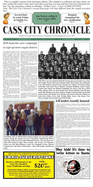 This is a sample version of the electronic edition. This sample is a collection of a few stories we
have inside this week’s issue, but it will show you how you can read the Cass City Chronicle on-
line. For any questions, contact us Monday - Friday 8 a.m. - 5 p.m. at (989) 872-2010.
Note: The Cass City Chronicle’s actual front page will look different than the sample provided
here.
                        Several hurt                                                                                              Hospital
                                                                            Jim Tuckey calling it
                      in crash Friday                                                                                          recognized for
                                                                             a day at post office
                       in Sanilac Co.                                                      Page 5                             new certification
                                    Page 4                                                                                                   Page 16




                                   Complete coverage of the Cass City community and surrounding areas since 1899
  VOLUME 105, NUMBER 37                                        CASS CITY, MICHIGAN - WEDNESDAY, NOVEMBER 30, 2011                                       FIFTY CENTS ~ 16 PAGES


SOS launches new campaign
to sign up more organ donors
  Six months after Secretary of State    Richard Pietroski, CEO of Gift of
Ruth Johnson launched her new            Life Michigan, the state’s organ and
campaign to sign up more organ           tissue recovery organization. “It’s so
donors, including a new policy           important to the 3,000 people in
directing branch office employees to     Michigan in need of an organ trans-
ask customers if they would like to      plant and the many thousands more
join the state’s organ donor registry,   who need tissue or corneal trans-
the number of signups is soaring.        plants. Secretary Johnson and her
    From April 20, the day after         staff are the new front line of the
Johnson directed the change,             ‘transplant team.’”
through Oct. 19, there were 220,201         One of those waiting for a trans-
new organ donor registrations. That      plant is Jai’Wan Davis-Harbour, 11,
represents an increase of 28 percent     of Taylor.
over the same period last year, when       “My son Jai’Wan desperately needs
there were 171,764 signups.              a kidney to survive and live a normal
    “We are encouraged by these          life without dialysis. What Secretary
improving numbers, which will save       Johnson has done gives us hope that
lives,” Johnson said. “Those await-      the phone call we’re waiting for will
ing a transplant can rest assured our    finally come,” said the boy’s mother,
office, along with our partners Gift     Cherisse Davis-Harbour.
of Life Michigan and the Michigan           Johnson’s other efforts include an
Eye-Bank, will continue promoting        extensive promotional effort that
this cause in every county of our        includes putting organ donor
state.”                                  reminders on the most widely used
  More than 2.3 million residents are    forms at Secretary of State branch
on the state’s organ donor registry,     offices and an advisory task force       THE 2011 Cass City Youth Football 5th & 6th grade team members are, from
according to Gift of Life Michigan,      comprised of organ donor leaders,
but Michigan still ranks 44th nation-    recipients      and       lawmakers.     left to right, (front) Gabe Farver, DeeDee Haley, Hank Janik, Joey Swiderski,
ally in organ donor registrations, so    Additionally, her office is using        Cody McCormick, Logan Stewart (second row) Anthony Pawlowski, Ethon
there is more work to be done,           social media to urge Michigan resi-
Johnson said.                            dents to sign up as organ donors.        Fetterhoff, Josh Stone, Bryce Bukoski, Brendan Hamilton, Jarod Naegle,
   Last year, there were 289 organ         For more information about branch      Connor Sines (third row) Richard Vogelpohl, Eric Peters, Nick Perry, Reed
donors and 1,067 tissue donors in        office locations, hours and services,
Michigan. Each organ donor can           visit www.michigan.gov/sos.              White, Hunter Kelly, Joe Krol (fourth row) Mason Hartsell, Zach Beecher,
save up to eight lives. Each tissue
donor can improve the lives of up to        Customers also may call the           Justin McClelland, Lucas Hays, Hunter Vaughn, Cole Osentoski, Austin Hull
50 people.                               Department of State Information          (back) coaches Jeff Naegle, Leroy Beecher and Chris Pawlowski. Missing are
  “We are thrilled by the number of      Center to speak to a customer service
people making this life-saving deci-     representative at 888-SOS-MICH           Luke Stern, Dylan Crase, Zane Wright, Bailey Autry, Cody Brady, Cory
sion to join the donor registry,” said   (767-6424).                              Brown, Joseph Nazario and Coach Scott Wright.

                                                                                                            4-H leaders recently honored
                                                                                                              More than 100 4-H members, volunteers and other distinguished guests
                                                                                                            recently gathered for the annual Tuscola County 4-H Awards and
                                                                                                            Recognition Banquet.
                                                                                                              The event honors participants and supporters for their dedication and serv-
                                                                                                            ice to the Tuscola County 4-H Program. 4-H depends on the support of vol-
                                                                                                            unteers and local businesses. Each year Tuscola County 4-H chooses long
                                                                                                            time 4-H supporters to honor at the banquet.

                                                                                                             The Outstanding 4-H Family Award is given to a 4-H family who has gone
                                                                                                            above and beyond what is expected of them. They may volunteer their time
                                                                                                            and or resources, promote 4-H, share their skills, encourage youth to learn,
                                                                                                            or other accomplishments. Tom and Alice Jaruzel were recognized for their
                                                                                                            outstanding efforts. They have contributed countless volunteer hours to
                                                                                                            making 4-H events run smoothly. The whole family has made fundraising
                                                                                                            efforts successful and events fun for all.
                                                                                                             The 4-H Alumni Award is given each year to 4-H volunteers who contribute
                                                                                                            to the 4-H program through their support of 4-H and in turn help Tuscola
                                                                                                            County 4-H grow and prosper. Nancy Ruggles is the recipient of this year’s
                                                                                                            4H Alumni Award. She is no stranger to 4-H. Through her children and now
                                                                                                            through her grandchildren, Ruggles has been a dedicated 4-H alumni and
                                                                                                            remains a steadfast 4-H supporter.

                                                                                                              The Friend of 4-H Award is presented to an individual or business who is
                                                                                                            an outstanding Tuscola County 4-H supporter. This year’s award was pre-
                                                                                                            sented to Tractor Supply Company for its continued support of the 4-H pro-
                                                                                                            gram. TSC has gone above and beyond with its paper clover campaign,
                                                                                                            which directly supports the youth of Tuscola County. TSC continues to be
                                                                                                            the top seller in the state and are in the top 10 sellers of the paper clover for
  SEVERAL LOCAL HIGH School students helped serve up some holiday                                           the nation.
  goodies during the annual Cass City Community Thanksgiving Dinner                                           The Gold Clover Supporter is an annual award that is presented by the
                                                                                                            Tuscola County 4-H Council to recognize members of the local business
  Thursday at the Cass City United Methodist Church. They are (back row,                                    community who have made a significant impact on 4-H in Tuscola County.
  from left) Trenton Loomis, Drew Loomis, Josh Farkas, Zac Potrykus,                                        The Gold Clover Supporters for 2011 were Joe Rader of Millington Elevator
                                                                                                            and Gene Harrington of Greenstone Farm Credit Services. Both were hon-
  (front row, left) Alison Blattner, Taylor Nye, Stephanie Leeson, Marissa                                  ored for their continued support of Tuscola County 4-H youth at the annual
                                                                                                            4-H livestock auction.
  Schneeberger and Kayla Schneeberger. About 200 people attended the

                                                                                                                       
  meal.


                                                                                                               
   
  
