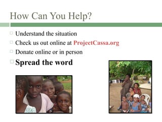 How Can You Help? Understand the situation Check us out online at  ProjectCassa.org Donate online or in person Spread the word 