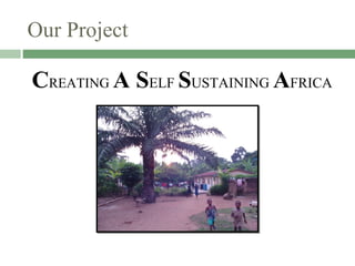 Our Project C REATING   A S ELF  S USTAINING  A FRICA 