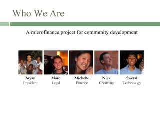 Who We Are A microfinance project for community development Aryan President Marc Legal Michelle Finance Nick Creativity Swetal Technology 