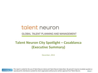 Talent Neuron City Spotlight – Casablanca
(Executive Summary)
December ,2013

This report is solely for the use of Talent Neuron clients and Talent Neuron Subscribers. No part of it may be circulated, quoted, or
reproduced for distribution outside the client organization without prior written approval from Talent Neuron.
Zinnov

1

1

 