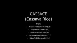 CASSACE
(Cassava Rice)
Oleh :
- Aficena Himdani Ilmam (02)
- Asiyah Nurul Fadila (05)
- Bili Darnanto Susilo (06)
- Fransiska Nooril Firdausi (11)
- Riksa Rizki Zetta Adeli (24)
 