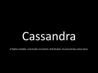 Cassandra A highly scalable, eventually consistent, distributed, structured key-value store. 