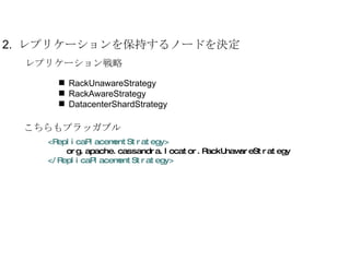 2.  レプリケーションを保持するノードを決定 レプリケーション戦略 RackUnawareStrategy RackAwareStrategy DatacenterShardStrategy こちらもプラッガブル <ReplicaPlacementStrategy> org.apache.cassandra.locator.RackUnawareStrategy </ReplicaPlacementStrategy> 