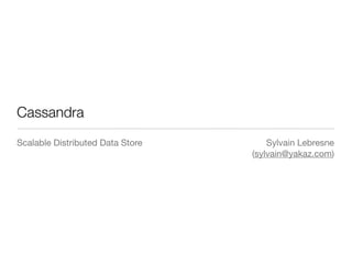 Cassandra
Scalable Distributed Data Store       Sylvain Lebresne
                                  (sylvain@yakaz.com)
 