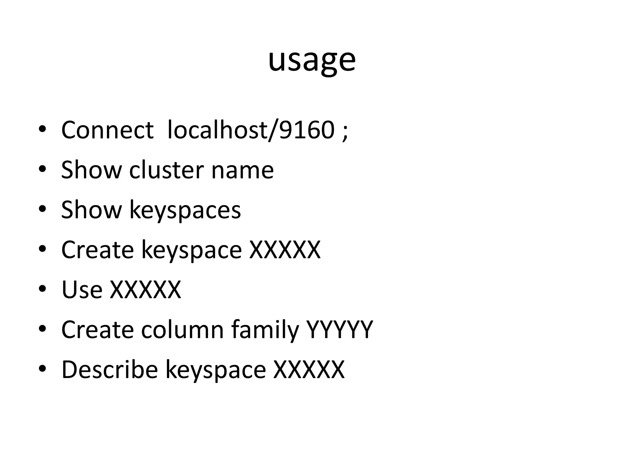 usage
•   Connect localhost/9160 ;
•   Show cluster name
•   Show keyspaces
•   Create keyspace XXXXX
•   Use XXXXX
•   Create column family YYYYY
•   Describe keyspace XXXXX
 
