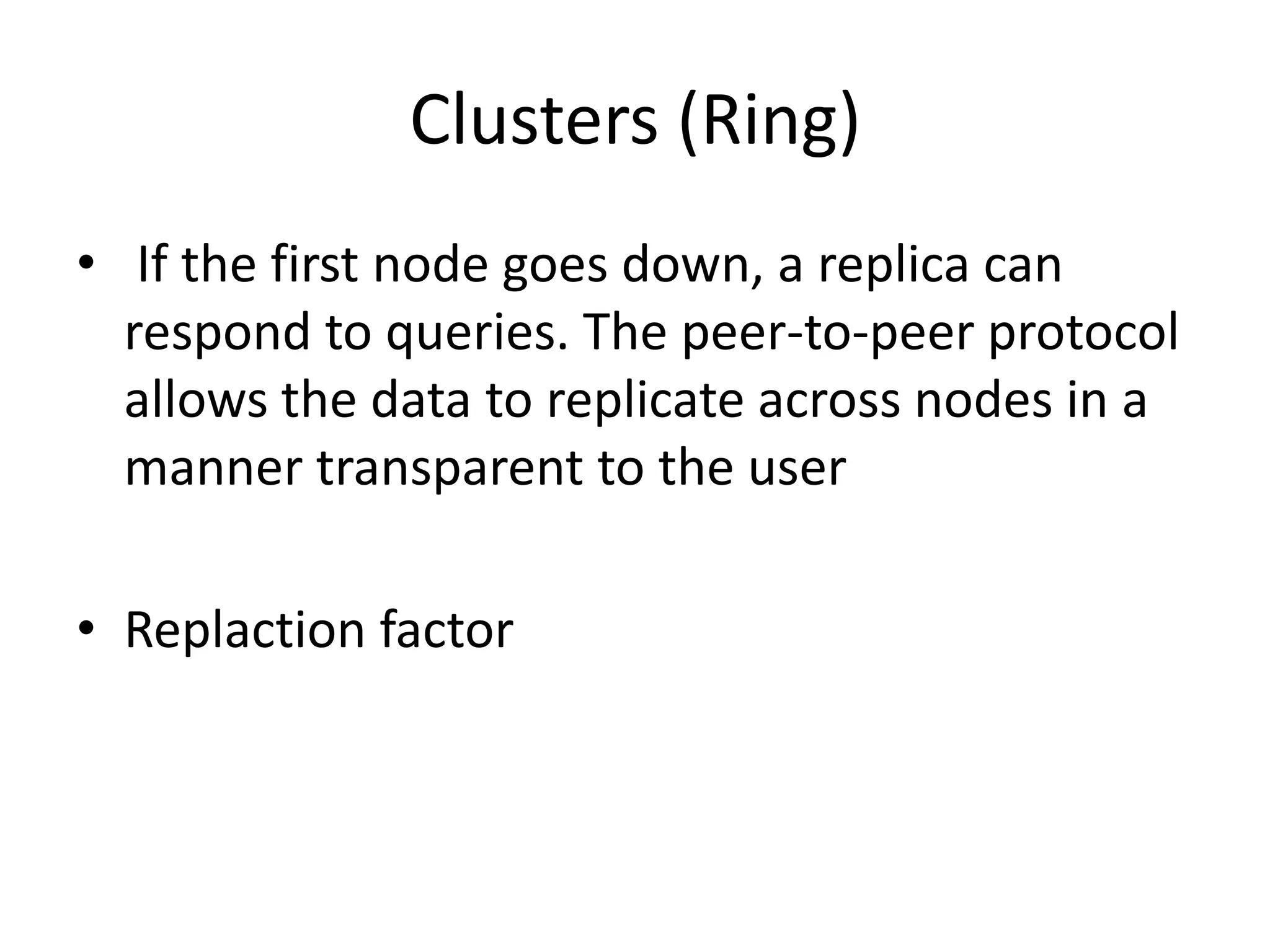 Clusters (Ring)
• If the first node goes down, a replica can
  respond to queries. The peer-to-peer protocol
  allows the data to replicate across nodes in a
  manner transparent to the user

• Replaction factor
 