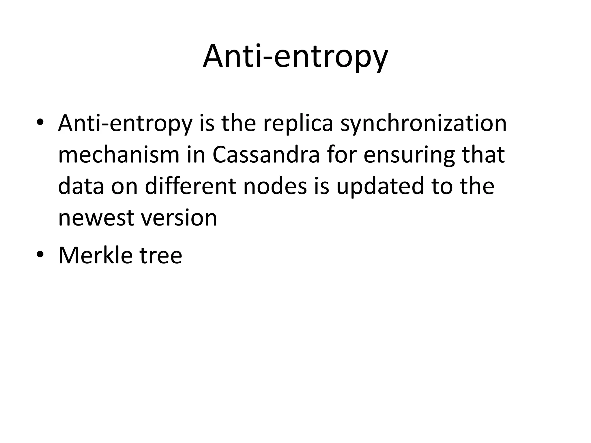 Anti-entropy
• Anti-entropy is the replica synchronization
  mechanism in Cassandra for ensuring that
  data on different nodes is updated to the
  newest version
• Merkle tree
 