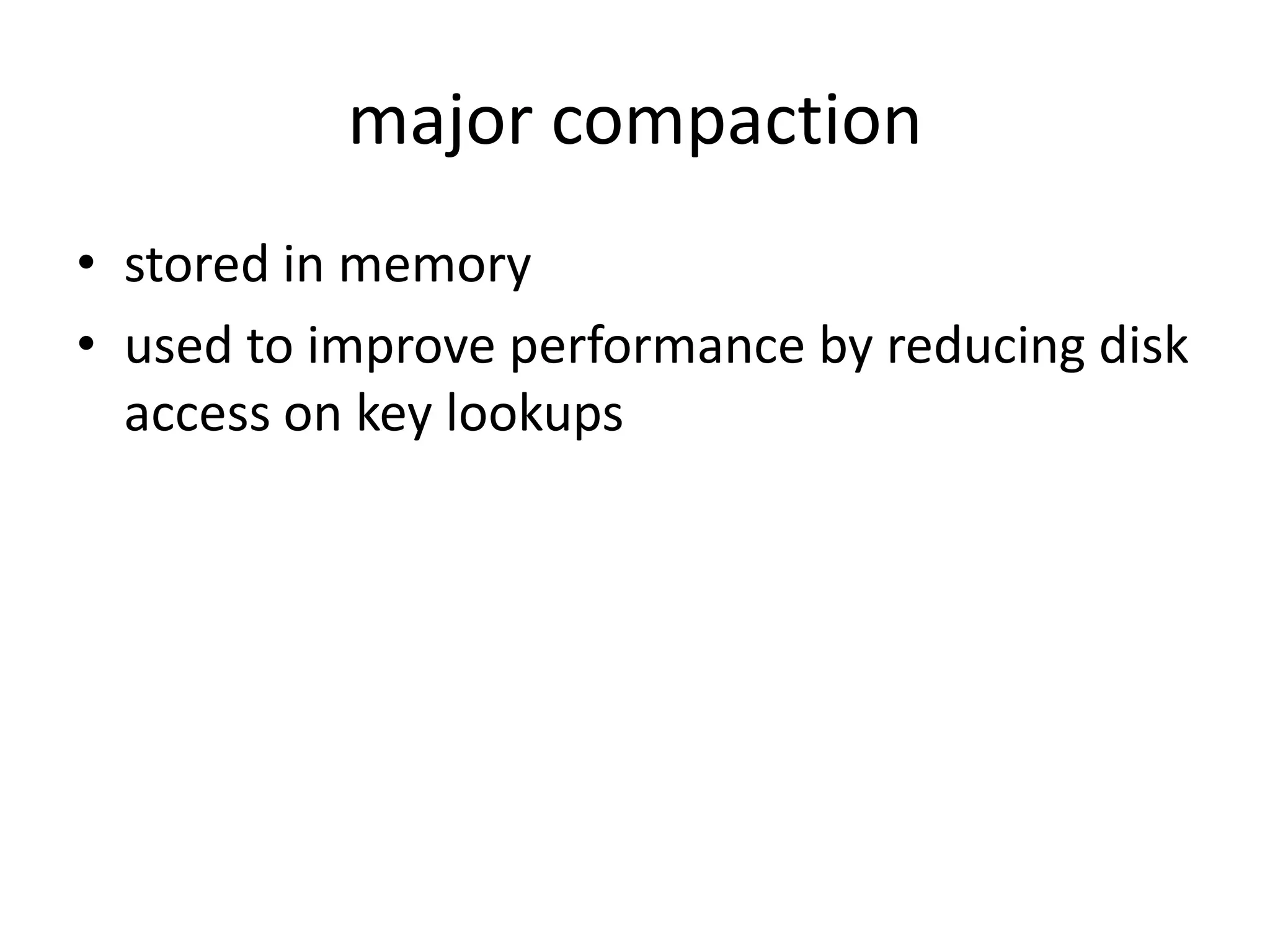 major compaction
• stored in memory
• used to improve performance by reducing disk
  access on key lookups
 
