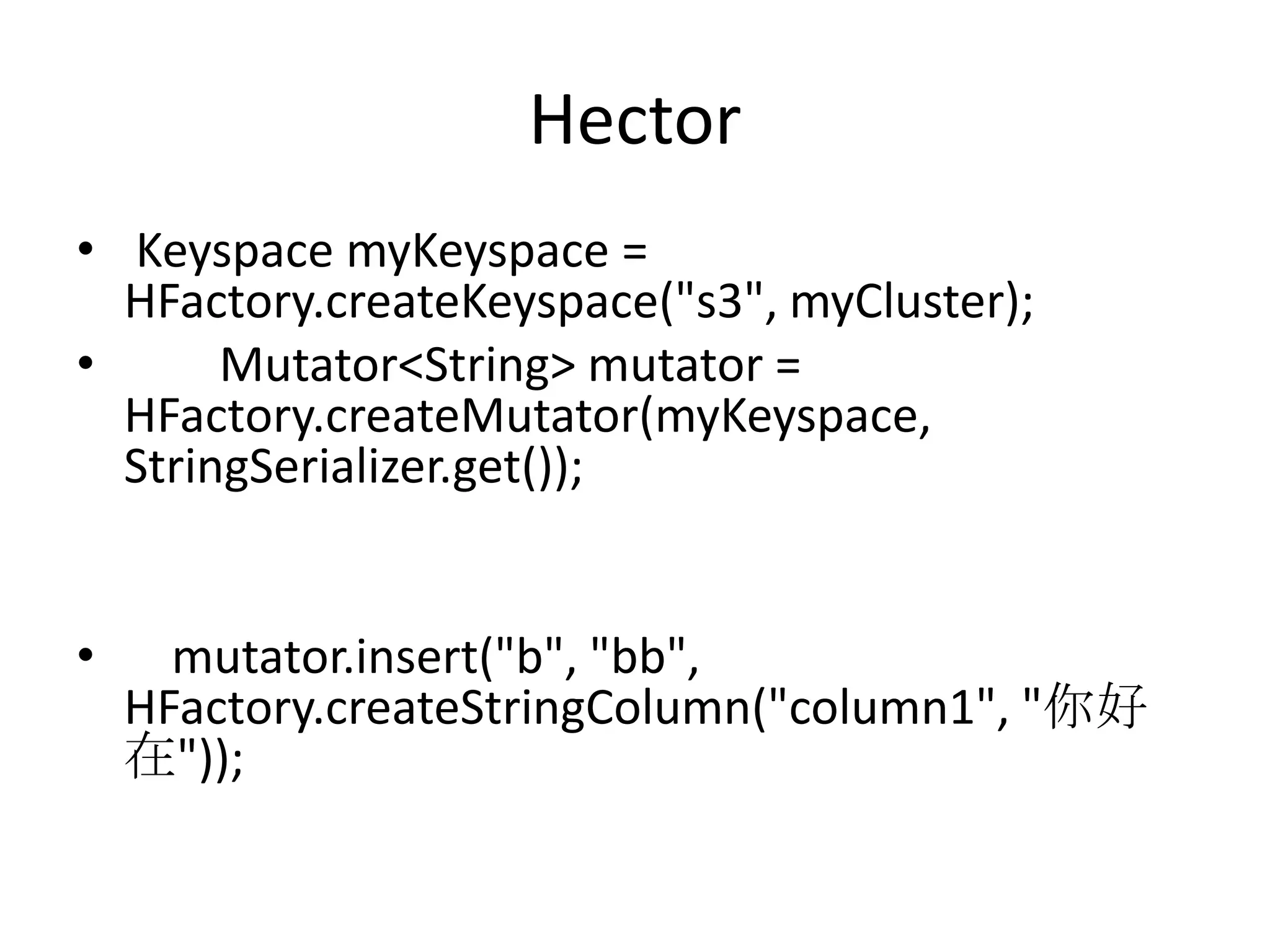 Hector
• Keyspace myKeyspace =
  HFactory.createKeyspace("s3", myCluster);
•      Mutator<String> mutator =
  HFactory.createMutator(myKeyspace,
  StringSerializer.get());


•     mutator.insert("b", "bb",
    HFactory.createStringColumn("column1", "你好
    在"));
 