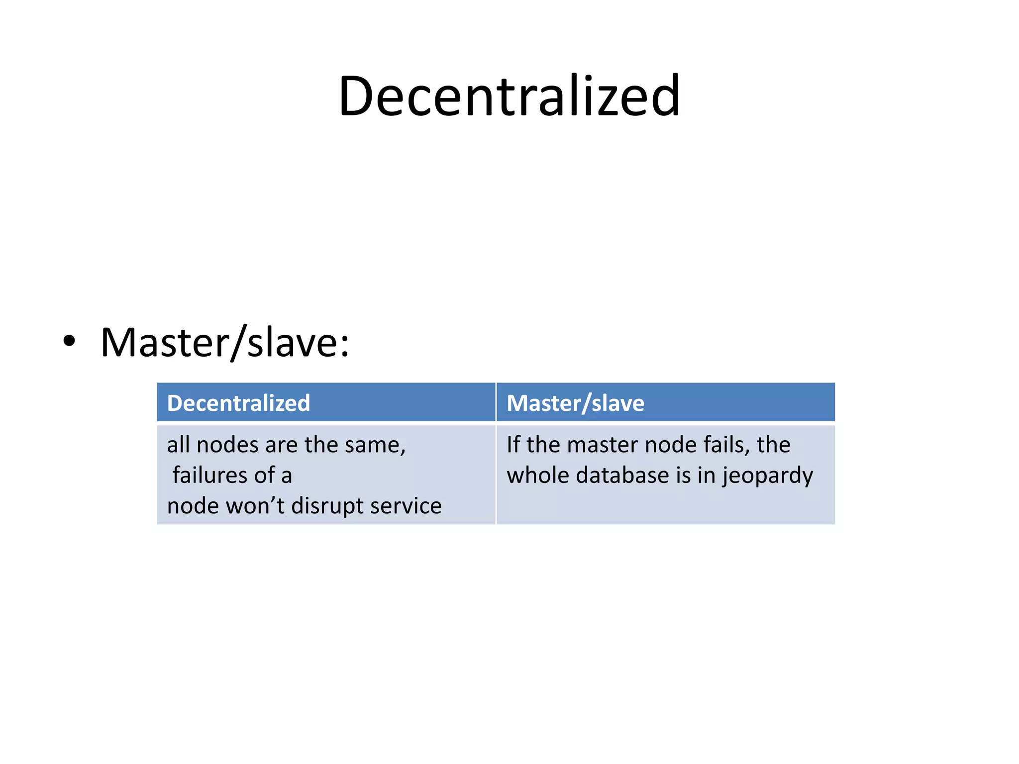 Decentralized


• Master/slave:
     Decentralized                Master/slave
     all nodes are the same,      If the master node fails, the
     failures of a                whole database is in jeopardy
     node won’t disrupt service
 