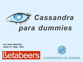 Cassandra
                 para dummies
Por: Javier Vidal Peña
Fecha: 17 - Mayo - 2012
 