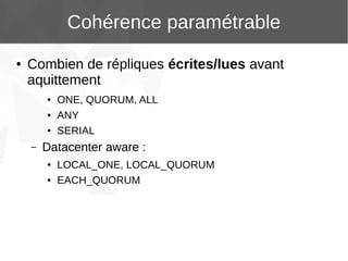 Cohérence paramétrable
●

Combien de répliques écrites/lues avant
aquittement
●
●
●

–

ONE, QUORUM, ALL
ANY
SERIAL

Datacenter aware :
●
●

LOCAL_ONE, LOCAL_QUORUM
EACH_QUORUM

 