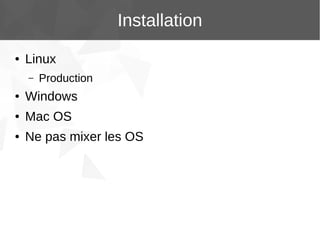 Installation
●

Linux
–

Production

●

Windows

●

Mac OS

●

Ne pas mixer les OS

 
