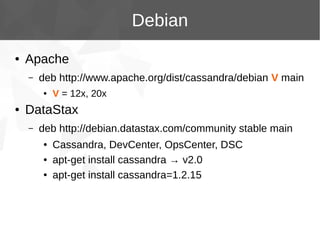 Debian
●

Apache
–

deb http://www.apache.org/dist/cassandra/debian V main
●

●

V = 12x, 20x

DataStax
–

deb http://debian.datastax.com/community stable main
●
●
●

Cassandra, DevCenter, OpsCenter, DSC
apt-get install cassandra → v2.0
apt-get install cassandra=1.2.15

 