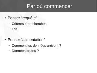 Par où commencer
●

Penser “requête”
–
–

●

Critères de recherches
Tris

Penser “alimentation”
–

Comment les données arrivent ?

–

Données brutes ?

 