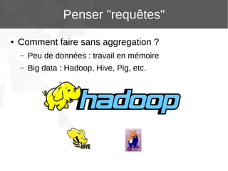 Penser "requêtes"
●

Comment faire sans aggregation ?
–

Peu de données : travail en mémoire

–

Big data : Hadoop, Hive, Pig, etc.

 