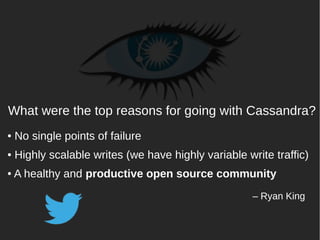 What were the top reasons for going with Cassandra?
●

No single points of failure

●

Highly scalable writes (we have highly variable write traffic)

●

A healthy and productive open source community
– Ryan King

Lyon Cassandra Users

 
