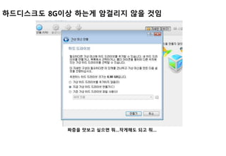 하드디스크도 8G이상 하는게 암걸리지 않을 것임
짜증을 맛보고 싶으면 뭐…작게해도 되고 뭐…
 