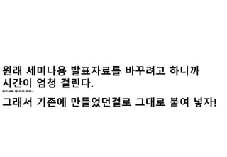 원래 세미나용 발표자료를 바꾸려고 하니까
시간이 엄청 걸린다.검은사막 할 시간 없어…
그래서 기존에 만들었던걸로 그대로 붙여 넣자!
 