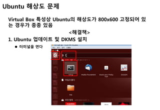 Ubuntu 해상도 문제
Virtual Box 특성상 Ubuntu의 해상도가 800x600 고정되어 있
는 경우가 종종 있음
<해결책>
1. Ubuntu 업데이트 및 DKMS 설치
 터미널을 연다
 