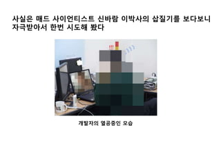 사실은 매드 사이언티스트 신바람 이박사의 삽질기를 보다보니
자극받아서 한번 시도해 봤다
개발자의 열공중인 모습
 