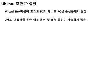 Ubuntu 호환 IP 설정
Virtual Box때문에 호스트 PC와 게스트 PC상 통신문제가 발생
2개의 어댑터를 통한 내부 통신 및 외부 통신이 가능하게 적용
 