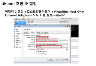 Ubuntu 호환 IP 설정
어댑터 2 생성->호스트전용어댑터->VirtualBox Host-Only
Ethernet Adaptor->모두 허용 설정->재시작
 