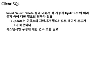 Insert Select Delete 등에 대해서 각 기능과 Update는 왜 어려
운지 등에 대한 별도의 연구가 필요
->update는 인덱스의 재배치가 필요하므로 페이지 로드가
크기 때문이다
시스템적인 구성에 대한 연구 또한 필요
Client SQL
 
