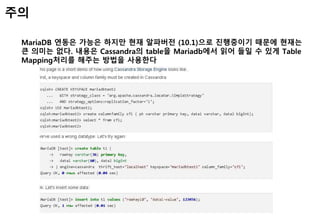 MariaDB 연동은 가능은 하지만 현재 알파버전 (10.1)으로 진행중이기 때문에 현재는
큰 의미는 없다. 내용은 Cassandra의 table을 Mariadb에서 읽어 들일 수 있게 Table
Mapping처리를 해주는 방법을 사용한다
주의
 