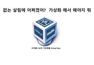 없는 살림에 어쩌겠어? 가상화 해서 해야지 뭐
오라클느님의 가상화툴 Virtual box
 