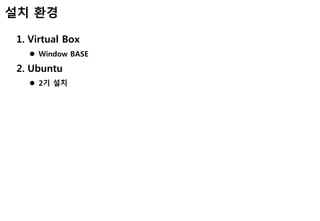 설치 환경
1. Virtual Box
 Window BASE
2. Ubuntu
 2기 설치
 