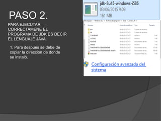 PASO 2.
PARA EJECUTAR
CORRECTAMENE EL
PROGRAMA DE JDK ES DECIR
EL LENGUAJE JAVA.
1. Para después se debe de
copiar la dirección de donde
se instaló.
 