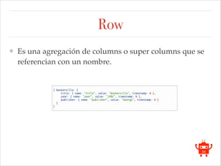 Row
❖ Es una agregación de columns o super columns que se
referencian con un nombre.
 