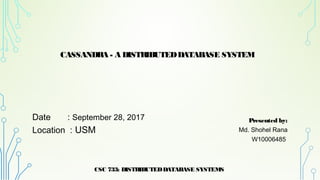 Date : September 28, 2017
Location : USM
CSC 733: DISTRIBUTEDDATABASE SYSTEMS
1
Presented by:
Md. Shohel Rana
W10006485
CASSANDRA - A DISTRIBUTEDDATABASE SYSTEM
 