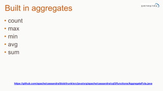 Built in aggregates
• count
• max
• min
• avg
• sum
https://github.com/apache/cassandra/blob/trunk/src/java/org/apache/cassandra/cql3/functions/AggregateFcts.java
 