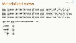 Materialized Views
INSERT INTO scores (user, game, year, month, day, score) VALUES ('pcmanus', 'Coup', 2015, 05, 01, 4000)
INSERT INTO scores (user, game, year, month, day, score) VALUES ('jbellis', 'Coup', 2015, 05, 03, 1750)
INSERT INTO scores (user, game, year, month, day, score) VALUES ('yukim', 'Coup', 2015, 05, 03, 2250)
INSERT INTO scores (user, game, year, month, day, score) VALUES ('tjake', 'Coup', 2015, 05, 03, 500)
INSERT INTO scores (user, game, year, month, day, score) VALUES ('jmckenzie', 'Coup', 2015, 06, 01, 2000)
INSERT INTO scores (user, game, year, month, day, score) VALUES ('iamaleksey', 'Coup', 2015, 06, 01, 2500)
INSERT INTO scores (user, game, year, month, day, score) VALUES ('tjake', 'Coup', 2015, 06, 02, 1000)
INSERT INTO scores (user, game, year, month, day, score) VALUES ('pcmanus', 'Coup', 2015, 06, 02, 2000)
SELECT user, score FROM alltimehigh WHERE game = 'Coup'
user | score
-----------+-------
pcmanus | 4000
iamaleksey | 2500
yukim | 2250
jmckenzie | 2000
pcmanus | 2000
jbellis | 1750
tjake | 1000
tjake | 500
 