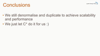 Conclusions
• We still denormalise and duplicate to achieve scalability
and performance
• We just let C* do it for us :)
 