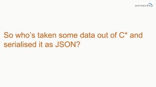 So who’s taken some data out of C* and
serialised it as JSON?
 