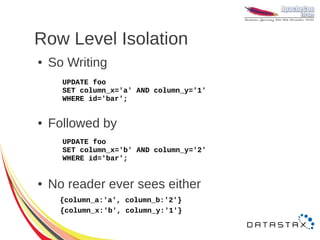 Row Level Isolation
●   So Writing
      UPDATE foo
      SET column_x='a' AND column_y='1'
      WHERE id='bar';


●   Followed by
      UPDATE foo
      SET column_x='b' AND column_y='2'
      WHERE id='bar';


●   No reader ever sees either
      {column_a:'a', column_b:'2'}
      {column_x:'b', column_y:'1'}
 