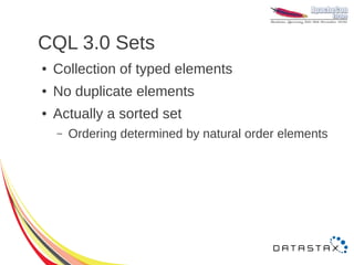 CQL 3.0 Sets
●   Collection of typed elements
●   No duplicate elements
●   Actually a sorted set
    –   Ordering determined by natural order elements
 