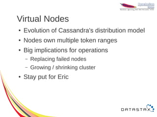 Virtual Nodes
●   Evolution of Cassandra's distribution model
●   Nodes own multiple token ranges
●   Big implications for operations
    –   Replacing failed nodes
    –   Growing / shrinking cluster
●   Stay put for Eric
 