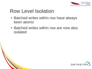 Row Level Isolation
●   Batched writes within row have always
    been atomic
●   Batched writes within row are now also
    isolated
 