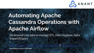 Automating Apache
Cassandra Operations with
Apache Airflow
Go beyond cron jobs to manage ETL, Data Hygiene, Data
Import/Export
Rahul Xavier Singh Anant Corporation | Cassandra.Link
Data Engineer’s Lunch 11/14/2022
 