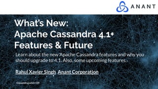 What’s New:
Apache Cassandra 4.1+
Features & Future
Learn about the new Apache Cassandra features and why you
should upgrade to 4.1. Also, some upcoming features.
Rahul Xavier Singh Anant Corporation
Cassandra Lunch 129
 